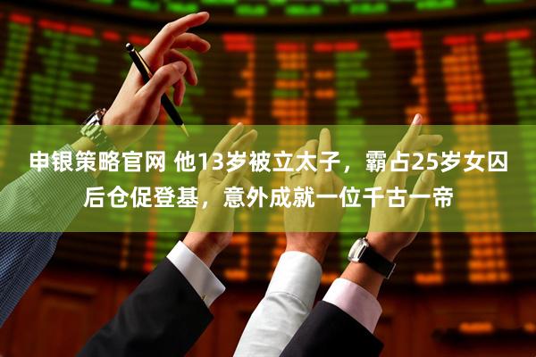 申银策略官网 他13岁被立太子，霸占25岁女囚后仓促登基，意外成就一位千古一帝