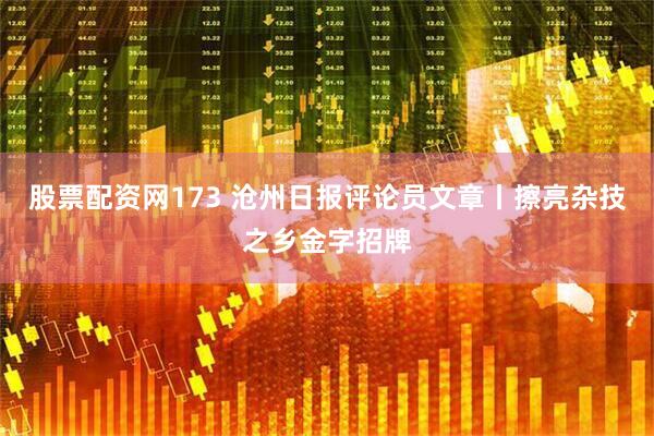 股票配资网173 沧州日报评论员文章丨擦亮杂技之乡金字招牌