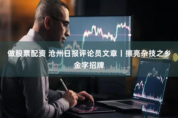 做股票配资 沧州日报评论员文章丨擦亮杂技之乡金字招牌