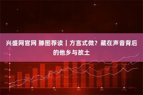 兴盛网官网 滕图荐读｜方言式微？藏在声音背后的他乡与故土