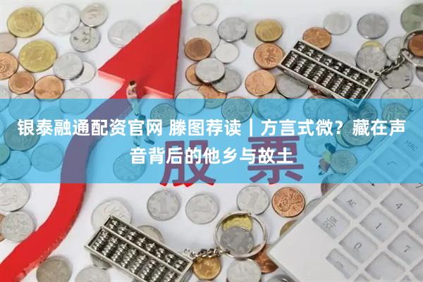 银泰融通配资官网 滕图荐读｜方言式微？藏在声音背后的他乡与故土