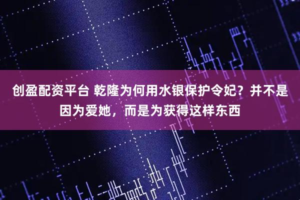 创盈配资平台 乾隆为何用水银保护令妃？并不是因为爱她，而是为获得这样东西