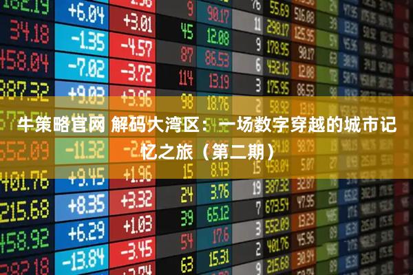 牛策略官网 解码大湾区：一场数字穿越的城市记忆之旅（第二期）