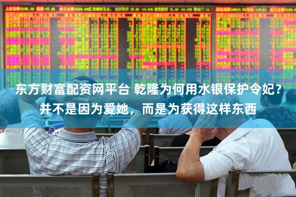 东方财富配资网平台 乾隆为何用水银保护令妃？并不是因为爱她，而是为获得这样东西
