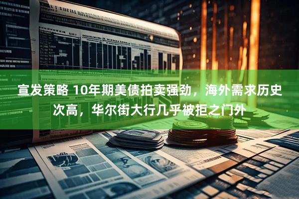 宣发策略 10年期美债拍卖强劲，海外需求历史次高，华尔街大行几乎被拒之门外