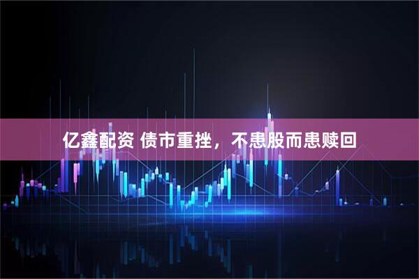 亿鑫配资 债市重挫，不患股而患赎回