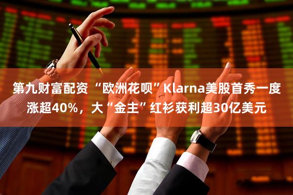 第九财富配资 “欧洲花呗”Klarna美股首秀一度涨超40%，大“金主”红衫获利超30亿美元