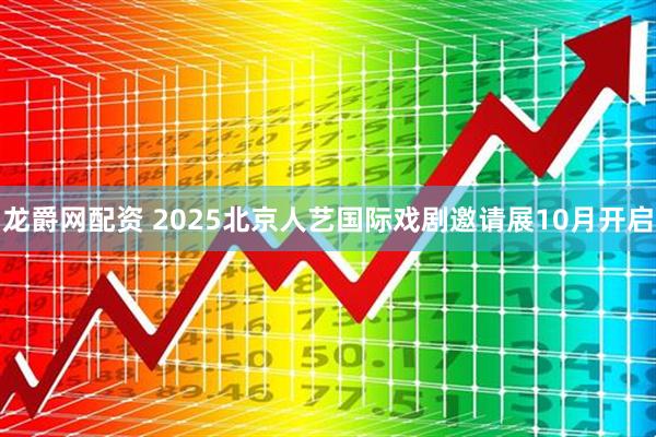 龙爵网配资 2025北京人艺国际戏剧邀请展10月开启