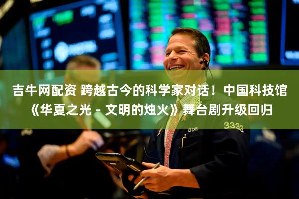 吉牛网配资 跨越古今的科学家对话！中国科技馆《华夏之光－文明的烛火》舞台剧升级回归