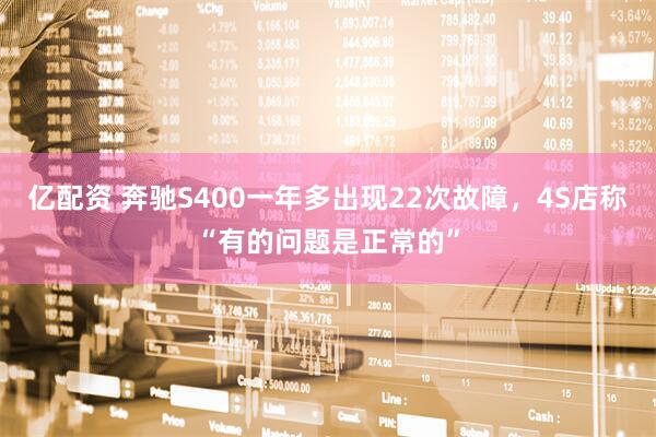 亿配资 奔驰S400一年多出现22次故障，4S店称“有的问题是正常的”