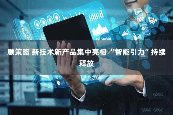 顺策略 新技术新产品集中亮相 “智能引力”持续释放