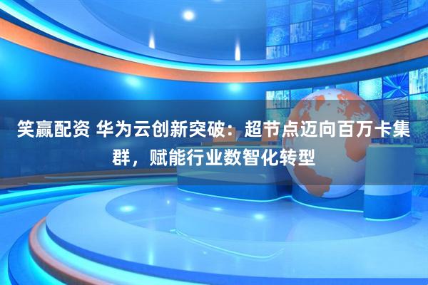 笑赢配资 华为云创新突破：超节点迈向百万卡集群，赋能行业数智化转型