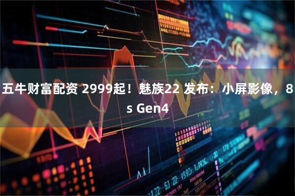 五牛财富配资 2999起！魅族22 发布：小屏影像，8s Gen4