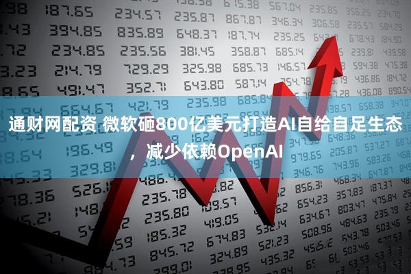 通财网配资 微软砸800亿美元打造AI自给自足生态，减少依赖OpenAI