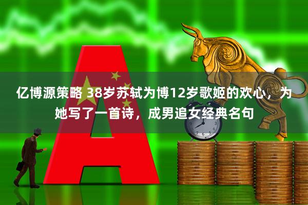 亿博源策略 38岁苏轼为博12岁歌姬的欢心，为她写了一首诗，成男追女经典名句