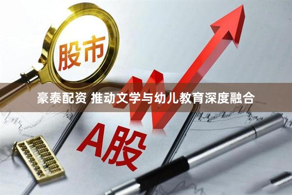 豪泰配资 推动文学与幼儿教育深度融合