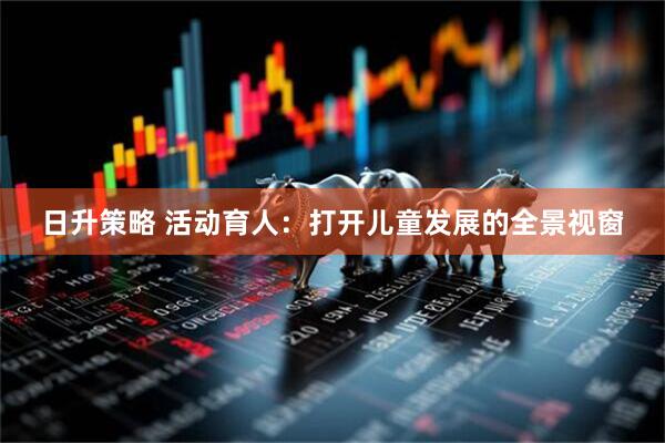 日升策略 活动育人：打开儿童发展的全景视窗