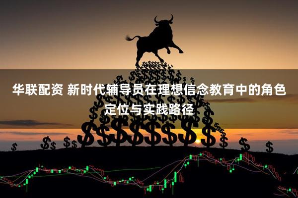 华联配资 新时代辅导员在理想信念教育中的角色定位与实践路径