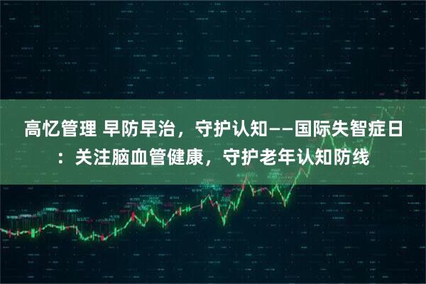 高忆管理 早防早治，守护认知——国际失智症日：关注脑血管健康，守护老年认知防线