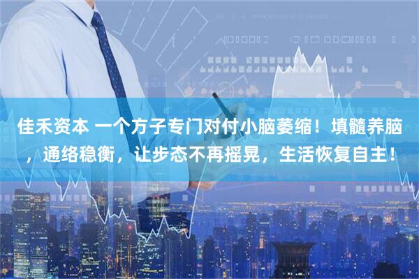 佳禾资本 一个方子专门对付小脑萎缩！填髓养脑，通络稳衡，让步态不再摇晃，生活恢复自主！