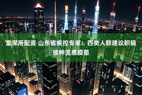 富深所配资 山东省疾控专家：四类人群建议积极接种流感疫苗