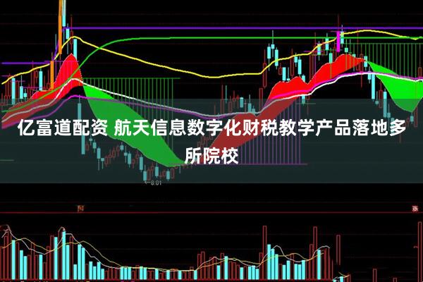 亿富道配资 航天信息数字化财税教学产品落地多所院校