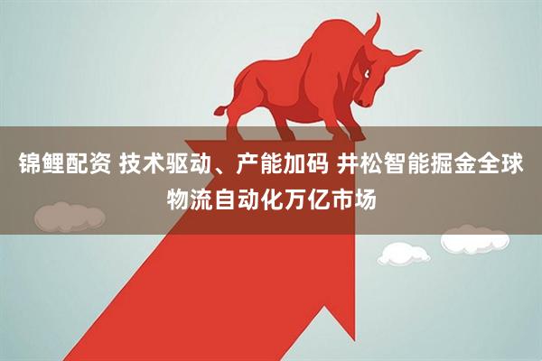 锦鲤配资 技术驱动、产能加码 井松智能掘金全球物流自动化万亿市场