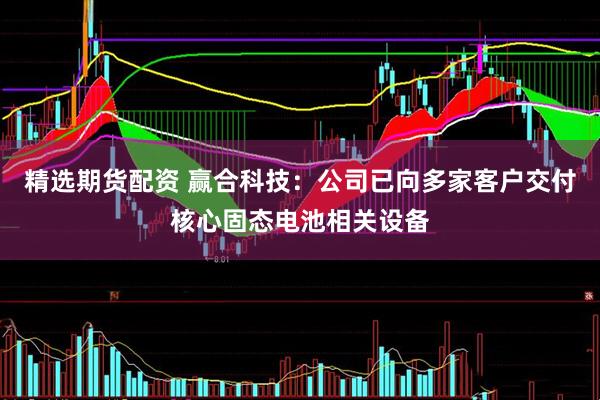 精选期货配资 赢合科技：公司已向多家客户交付核心固态电池相关设备