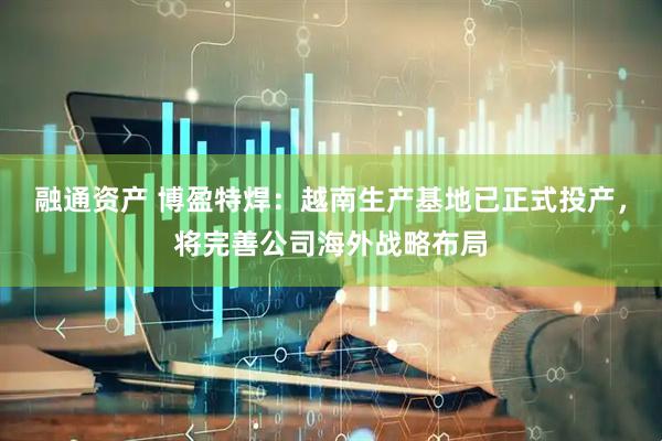融通资产 博盈特焊：越南生产基地已正式投产，将完善公司海外战略布局