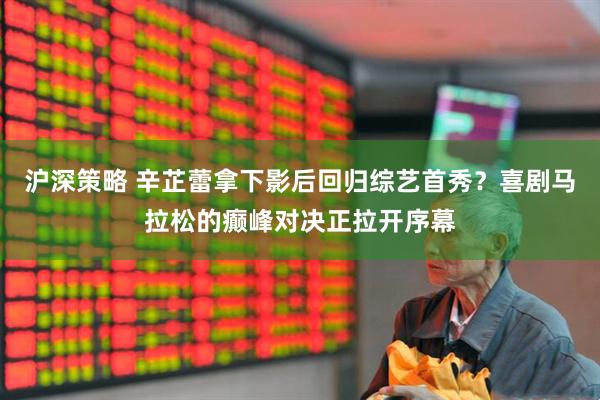 沪深策略 辛芷蕾拿下影后回归综艺首秀？喜剧马拉松的癫峰对决正拉开序幕