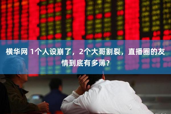 横华网 1个人设崩了，2个大哥割裂，直播圈的友情到底有多薄？