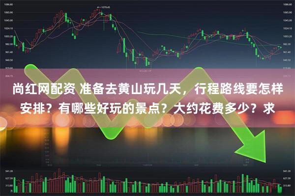尚红网配资 准备去黄山玩几天，行程路线要怎样安排？有哪些好玩的景点？大约花费多少？求