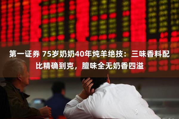 第一证券 75岁奶奶40年炖羊绝技：三味香料配比精确到克，膻味全无奶香四溢