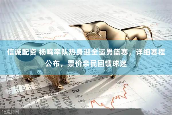信诚配资 杨鸣率队热身迎全运男篮赛，详细赛程公布，票价亲民回馈球迷