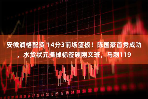 安微润格配资 14分3前场篮板！陈国豪首秀成功，水货状元撕掉标签硬刚文班，马刺119