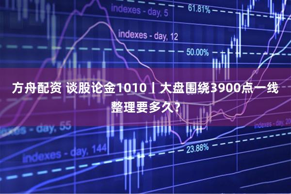 方舟配资 谈股论金1010丨大盘围绕3900点一线整理要多久？