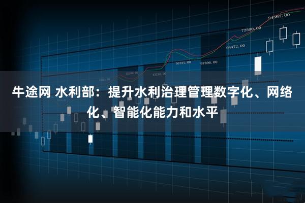 牛途网 水利部：提升水利治理管理数字化、网络化、智能化能力和水平