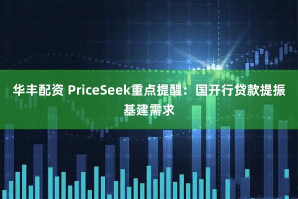 华丰配资 PriceSeek重点提醒：国开行贷款提振基建需求