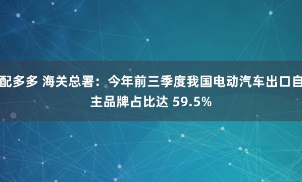 配多多 海关总署：今年前三季度我国电动汽车出口自主品牌占比达 59.5%