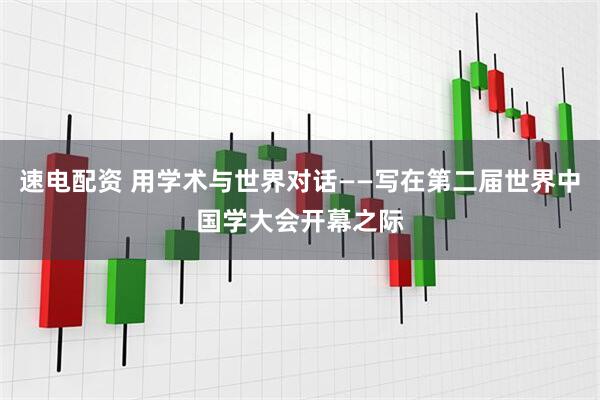 速电配资 用学术与世界对话——写在第二届世界中国学大会开幕之际