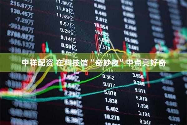 中祥配资 在科技馆“奇妙夜”中点亮好奇