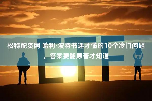 松特配资网 哈利·波特书迷才懂的10个冷门问题，答案要翻原著才知道