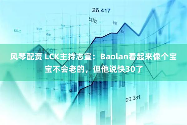 风琴配资 LCK主持志宣：Baolan看起来像个宝宝不会老的，但他说快30了