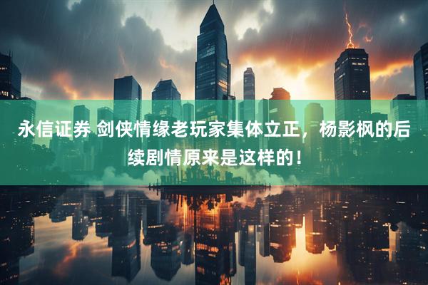 永信证券 剑侠情缘老玩家集体立正，杨影枫的后续剧情原来是这样的！