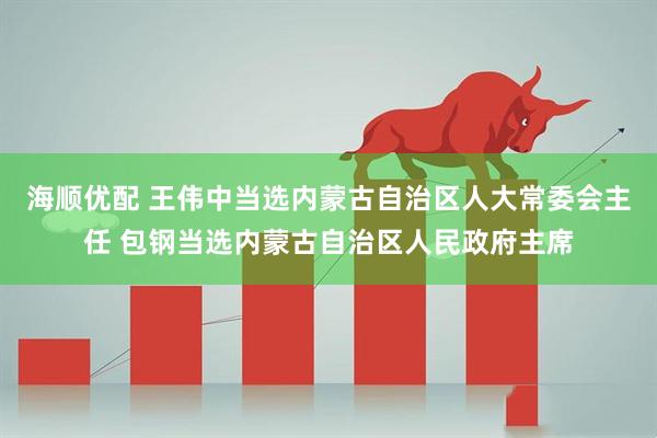 海顺优配 王伟中当选内蒙古自治区人大常委会主任 包钢当选内蒙古自治区人民政府主席