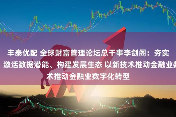 丰泰优配 全球财富管理论坛总干事李剑阁：夯实算力根基、激活数据潜能、构建发展生态 以新技术推动金融业数字化转型