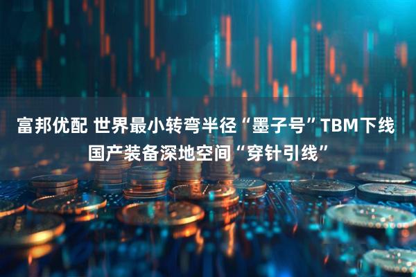 富邦优配 世界最小转弯半径“墨子号”TBM下线 国产装备深地空间“穿针引线”