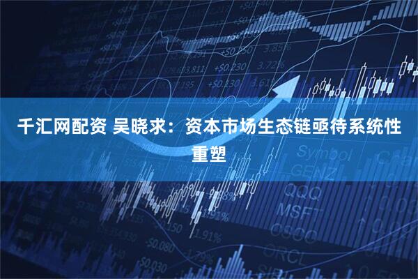 千汇网配资 吴晓求：资本市场生态链亟待系统性重塑