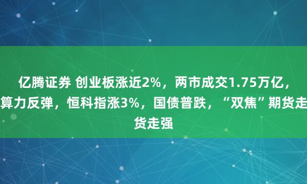 亿腾证券 创业板涨近2%，两市成交1.75万亿，AI算力反弹，恒科指涨3%，国债普跌，“双焦”期货走强