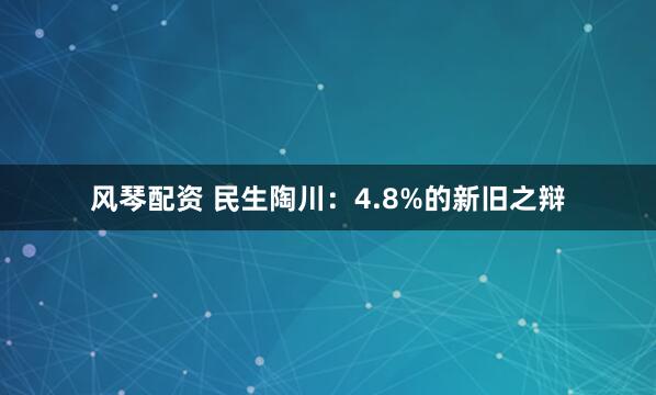 风琴配资 民生陶川：4.8%的新旧之辩